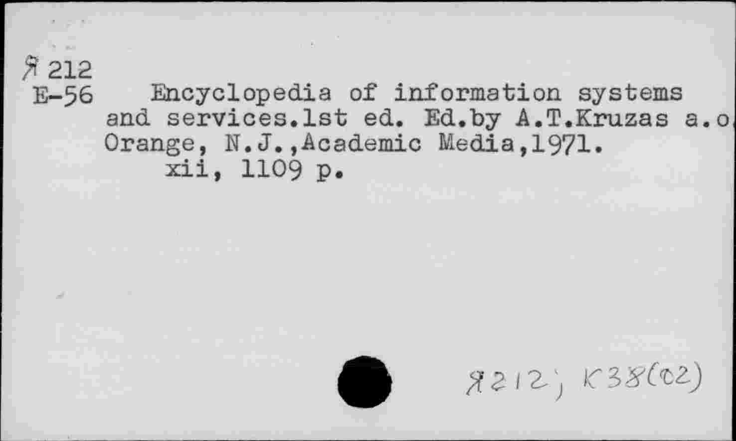 ﻿ft 212
E-56 Encyclopedia of information systems and. services.1st ed. Ed..by A.T.Kruzas a.o Orange, N. J.,Academic Media,1971.
xii, 1109 p.